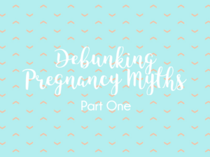 Debunking Pregnancy Myths Part One
